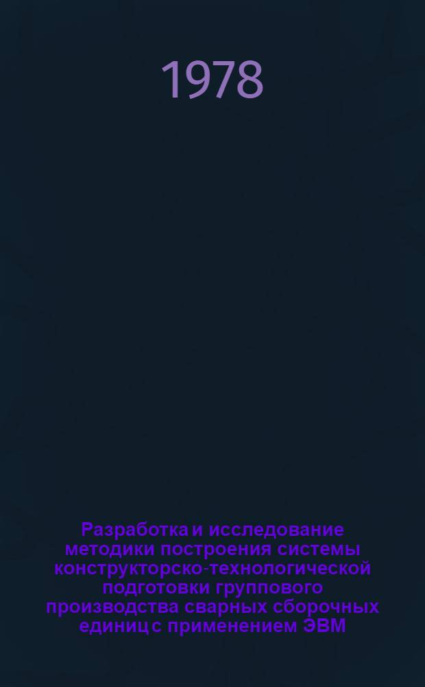Разработка и исследование методики построения системы конструкторско-технологической подготовки группового производства сварных сборочных единиц с применением ЭВМ : Автореф. дис. на соиск. учен. степ. канд. техн. наук : (05.11.14)