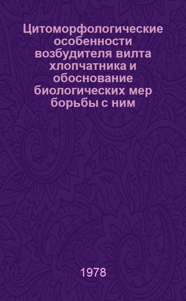 Цитоморфологические особенности возбудителя вилта хлопчатника и обоснование биологических мер борьбы с ним : Автореф. дис. на соиск. учен. степени д-ра биол. наук : (06.01.11)