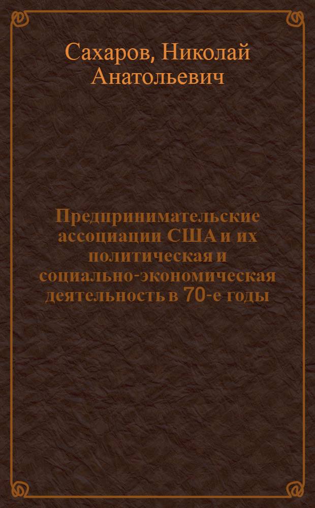 Предпринимательские ассоциации США и их политическая и социально-экономическая деятельность в 70-е годы : Автореф. дис. на соиск. учен. степени канд. ист. наук : (07.00.03)