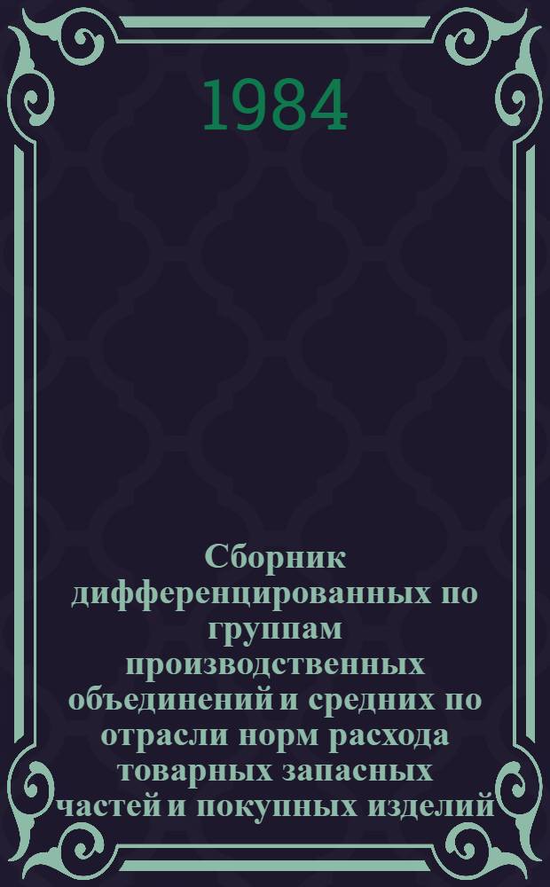 Сборник дифференцированных по группам производственных объединений и средних по отрасли норм расхода товарных запасных частей и покупных изделий. Вып. 18