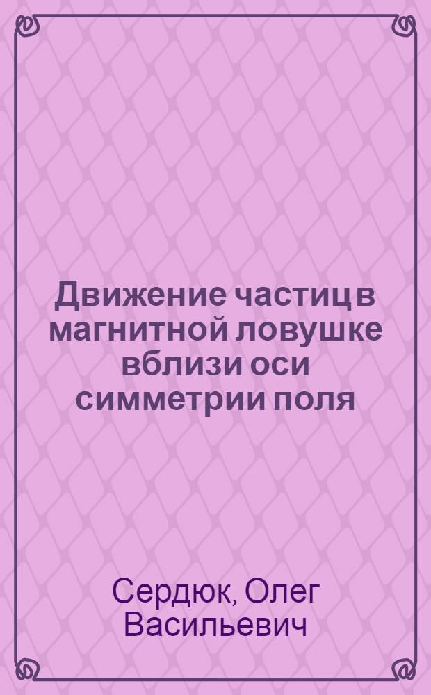 Движение частиц в магнитной ловушке вблизи оси симметрии поля