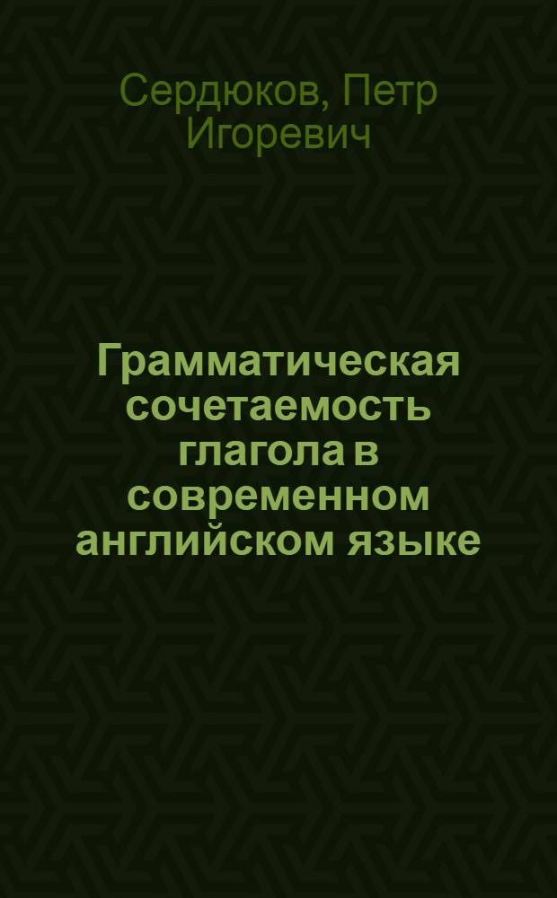 Грамматическая сочетаемость глагола в современном английском языке : Автореф. дис. на соиск. учен. степ. канд. филол. наук : (10.02.04)