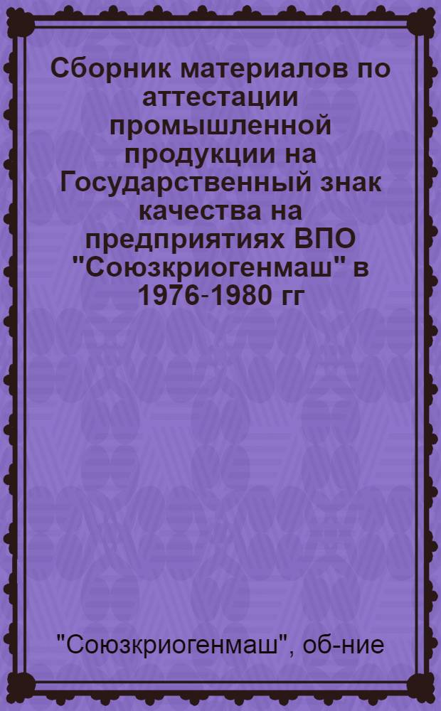 Сборник материалов по аттестации промышленной продукции на Государственный знак качества на предприятиях ВПО "Союзкриогенмаш" в 1976-1980 гг.