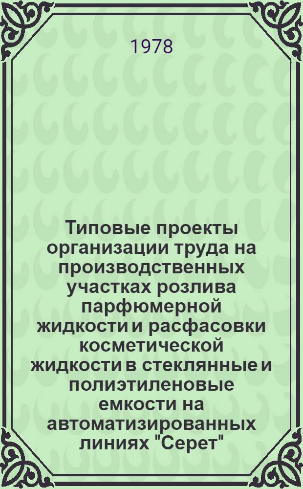 Типовые проекты организации труда на производственных участках розлива парфюмерной жидкости и расфасовки косметической жидкости в стеклянные и полиэтиленовые емкости на автоматизированных линиях "Серет", установленных на предприятиях ВПО "Союзпарфюмерпром"