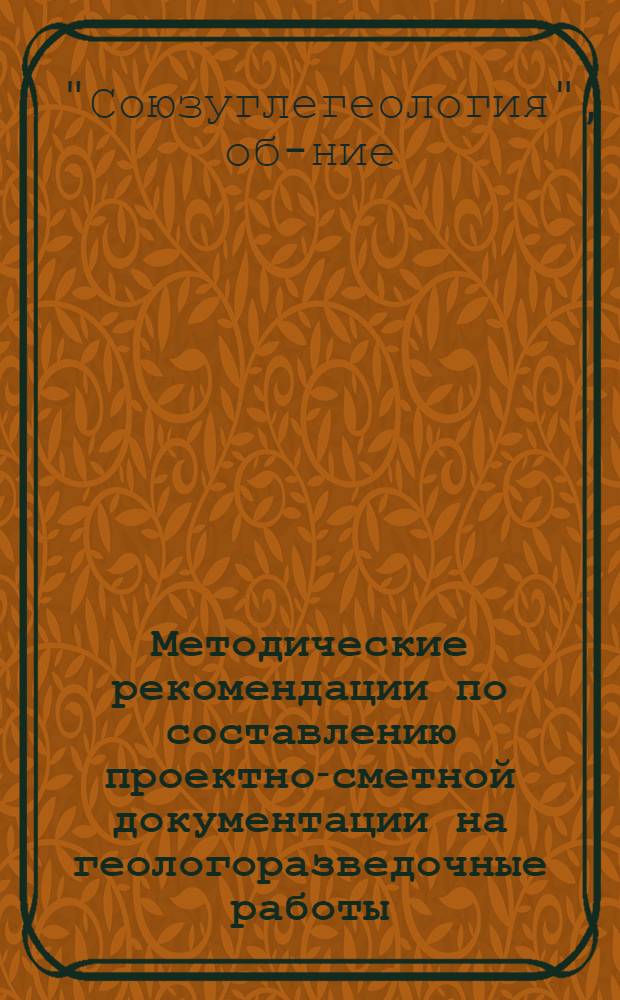 Методические рекомендации по составлению проектно-сметной документации на геологоразведочные работы, выполняемые организациями Всесоюзного геологического объединения Минуглепрома СССР : По материалам экспертизы 1976-1978 гг