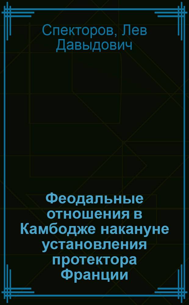 Феодальные отношения в Камбодже накануне установления протектора Франции : (Основные формы зем. собственности в середине XIX в.) : Автореф. дис. на соиск. учен. степени канд. ист. наук : (07.00.03)