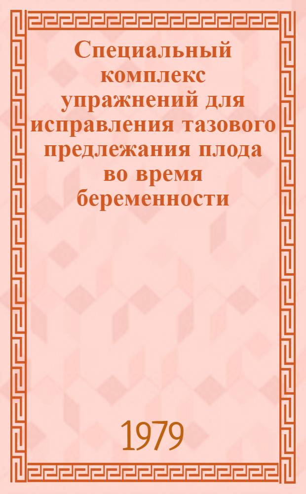 Специальный комплекс упражнений для исправления тазового предлежания плода во время беременности : Метод. рекомендации
