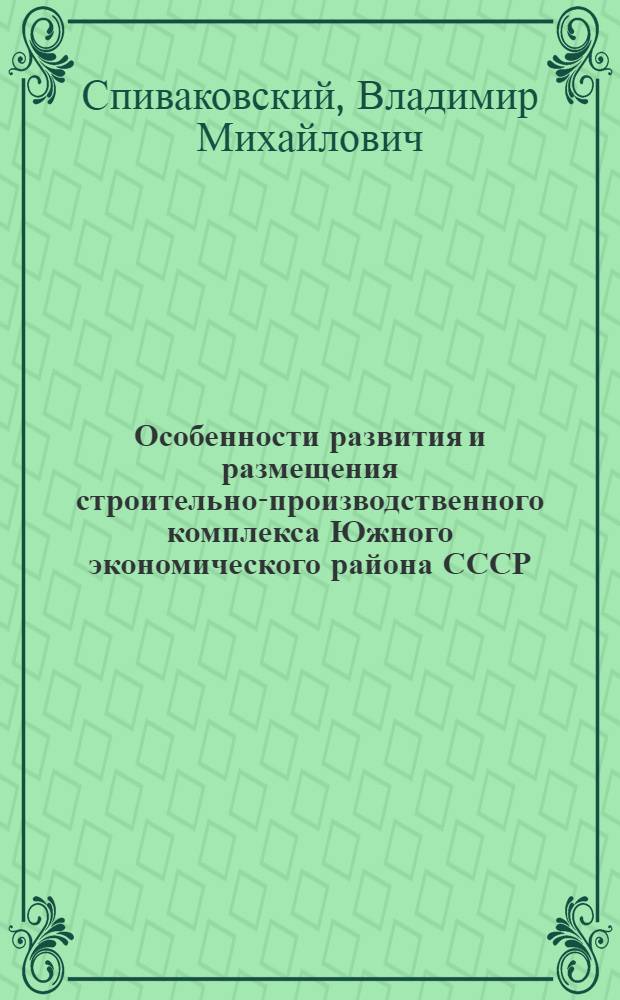 Особенности развития и размещения строительно-производственного комплекса Южного экономического района СССР : Автореф. дис. на соиск. учен. степ. к. э. н