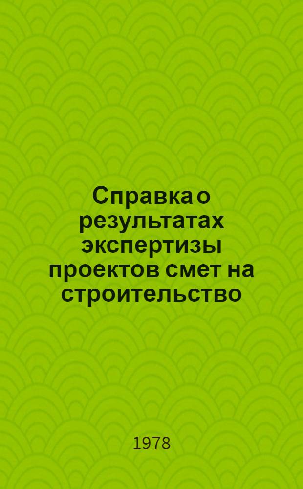 Справка о результатах экспертизы проектов смет на строительство (реконструкцию) предприятий, зданий и сооружений и выборочного контроля за их качеством в 1977 году