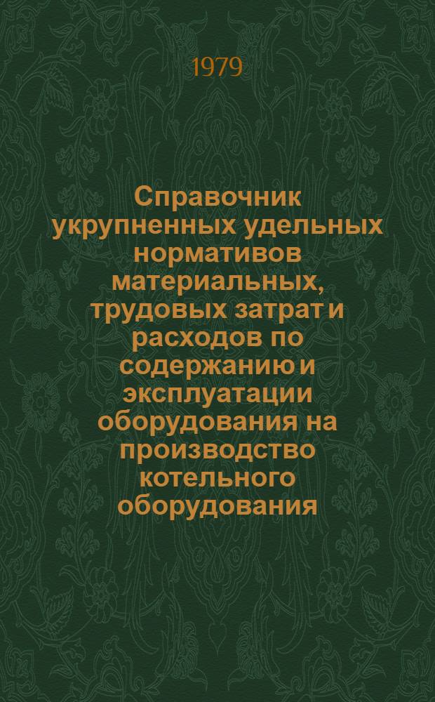 Справочник укрупненных удельных нормативов материальных, трудовых затрат и расходов по содержанию и эксплуатации оборудования на производство котельного оборудования