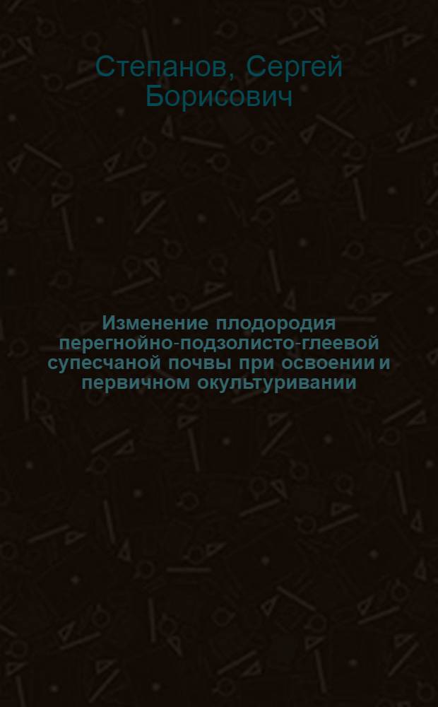 Изменение плодородия перегнойно-подзолисто-глеевой супесчаной почвы при освоении и первичном окультуривании : Автореф. дис. на соиск. учен. степ. канд. с.-х. наук : (06.01.03)