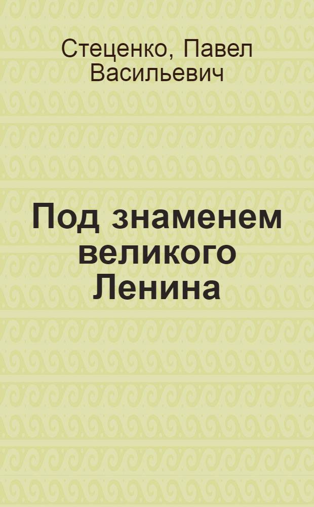 Под знаменем великого Ленина : К 109-й годовщине со дня рождения В.И. Ленина