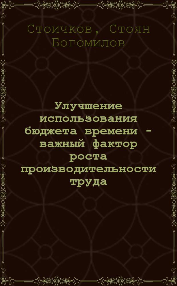 Улучшение использования бюджета времени - важный фактор роста производительности труда : (На прим. хим. пром-сти НРБ) : Автореф. дис. на соиск. учен. степ. канд. экон. наук : (08.00.07)