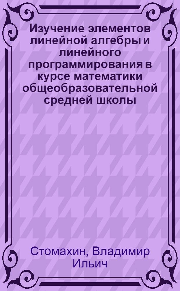 Изучение элементов линейной алгебры и линейного программирования в курсе математики общеобразовательной средней школы : Автореф. дис. на соиск. учен. степ. канд. пед. наук : (13.00.02)