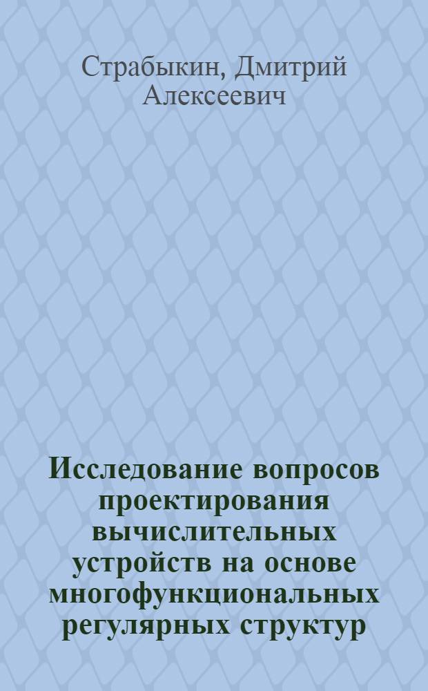 Исследование вопросов проектирования вычислительных устройств на основе многофункциональных регулярных структур : Автореф. дис. на соиск. учен. степ. канд. техн. наук : (05.13.05)