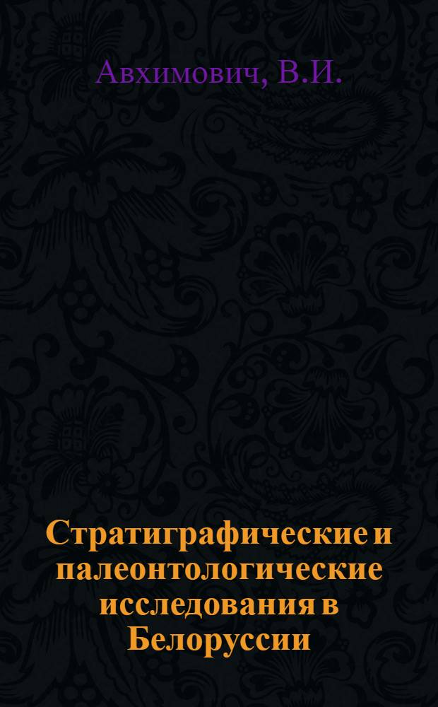 Стратиграфические и палеонтологические исследования в Белоруссии : Посвящ. чл.-кор. АН БССР, проф., д. г.-м. н. А.В. Фурсенко