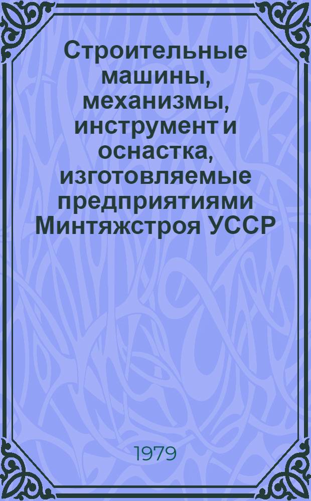 Строительные машины, механизмы, инструмент и оснастка, изготовляемые предприятиями Минтяжстроя УССР : Каталог