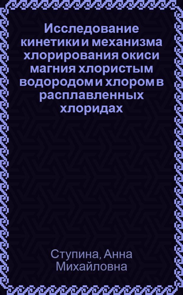 Исследование кинетики и механизма хлорирования окиси магния хлористым водородом и хлором в расплавленных хлоридах : Автореф. дис. на соиск. учен. степени канд. хим. наук : (02.00.04)