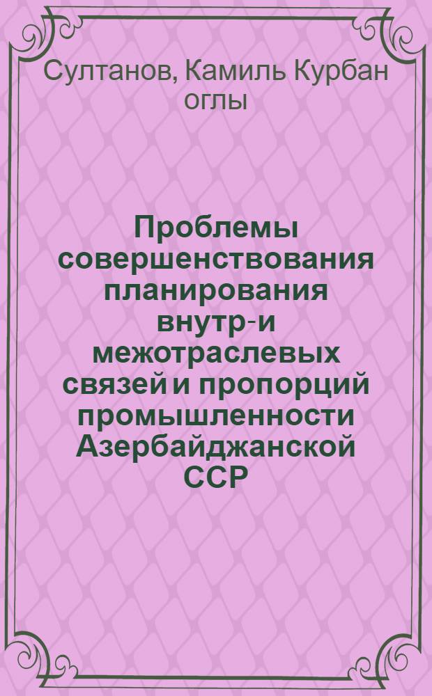 Проблемы совершенствования планирования внутри- и межотраслевых связей и пропорций промышленности Азербайджанской ССР : Автореф. дис. на соиск. учен. степ. канд. экон. наук : (08.00.05)