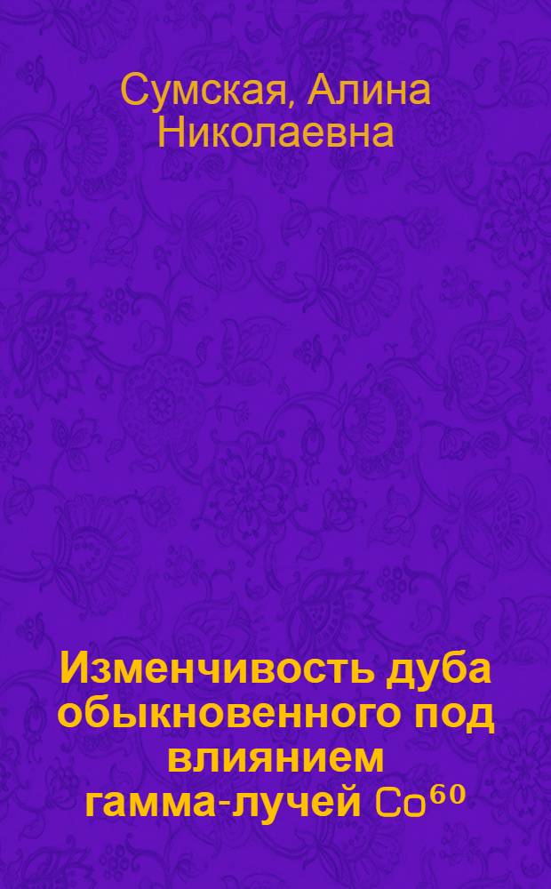 Изменчивость дуба обыкновенного под влиянием гамма-лучей Co⁶⁰ : Автореф. дис. на соиск. учен. степ. к. б. н