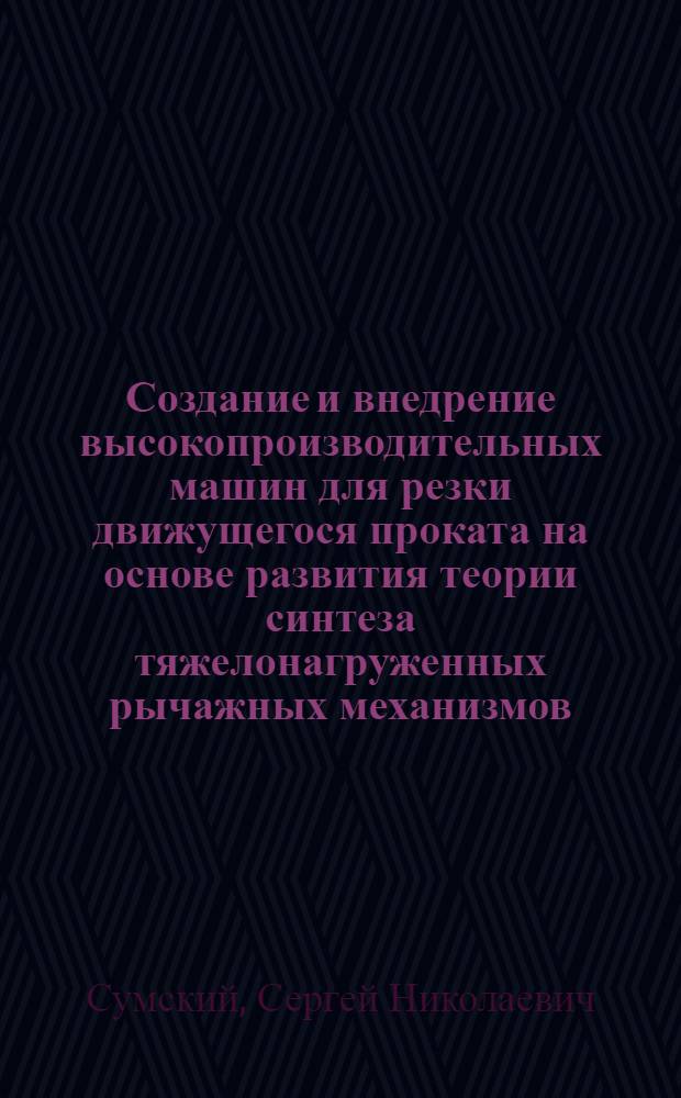 Создание и внедрение высокопроизводительных машин для резки движущегося проката на основе развития теории синтеза тяжелонагруженных рычажных механизмов : Автореф. дис. на соиск. учен. степ. д-ра техн. наук : (05.03.05)