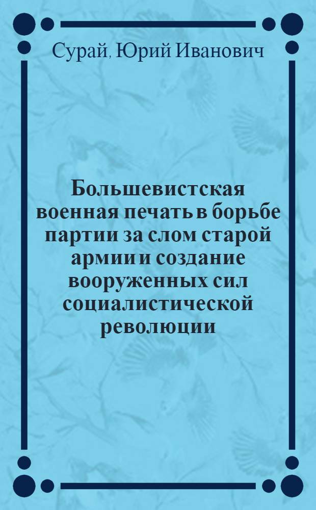 Большевистская военная печать в борьбе партии за слом старой армии и создание вооруженных сил социалистической революции (март 1917 - март 1918 гг.) : Автореф. дис. на соиск. учен. степ. канд. ист. наук : (07.00.01)