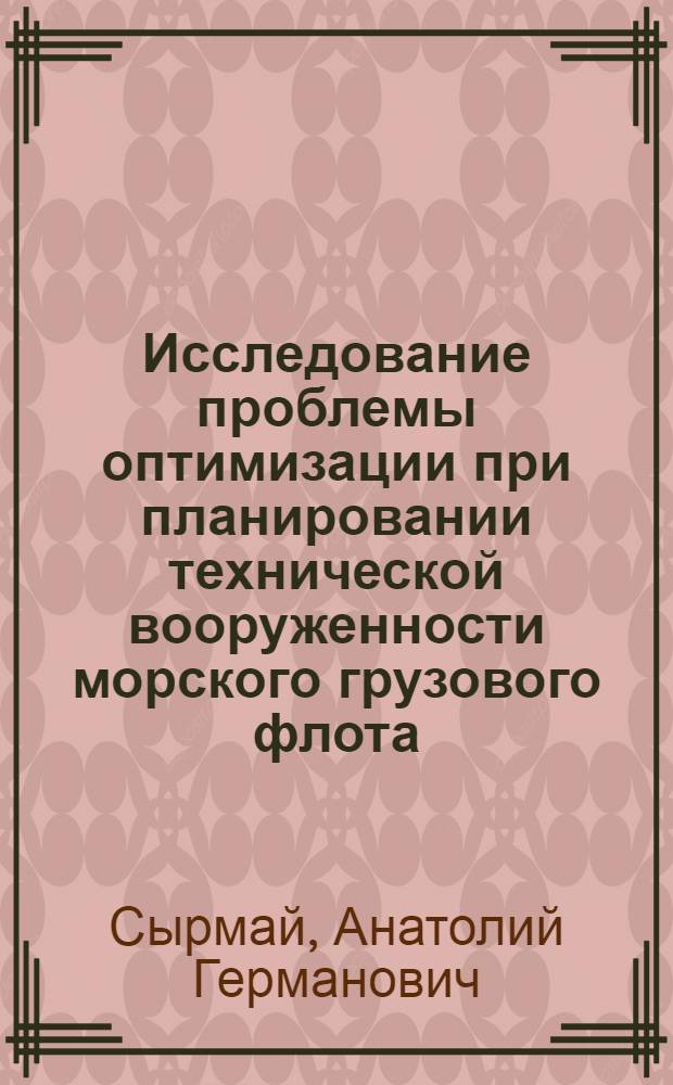 Исследование проблемы оптимизации при планировании технической вооруженности морского грузового флота : Автореф. дис. на соиск. учен. степ. д-ра техн. наук : (08.00.05)
