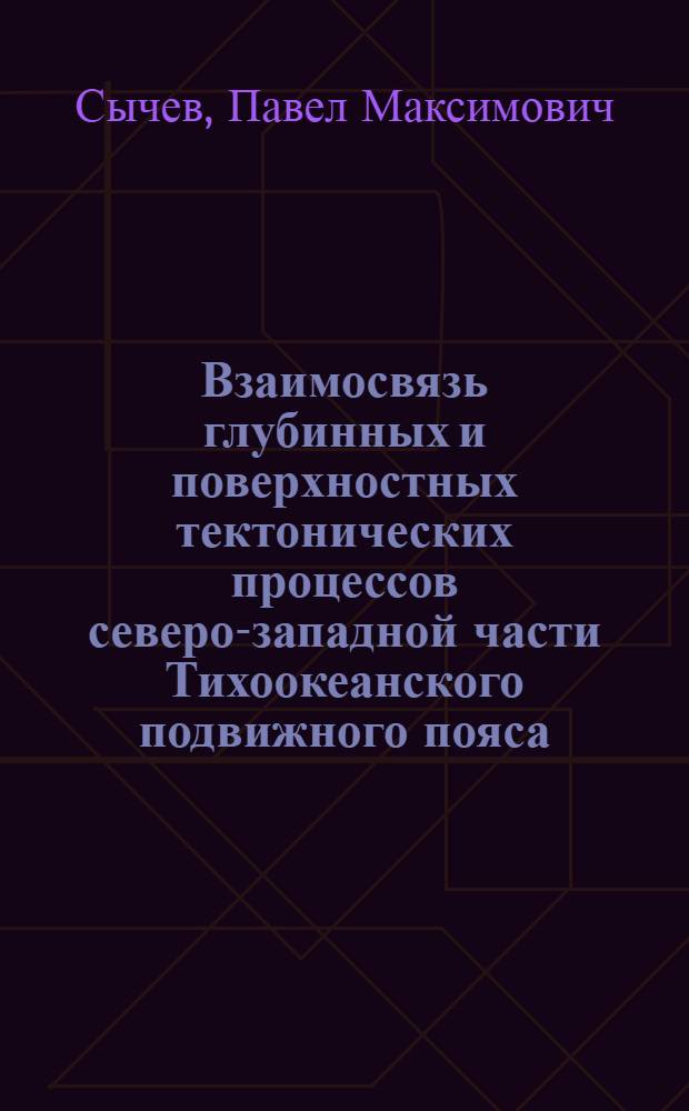 Взаимосвязь глубинных и поверхностных тектонических процессов северо-западной части Тихоокеанского подвижного пояса : Автореф. дис. на соиск. учен. степ. д-ра геол.-минерал. наук : (01.04.12)