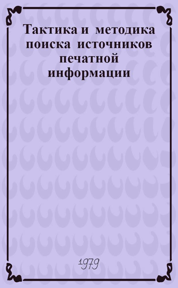 Тактика и методика поиска источников печатной информации : Метод. рекомендации в помощь занятиям с читателями-специалистами
