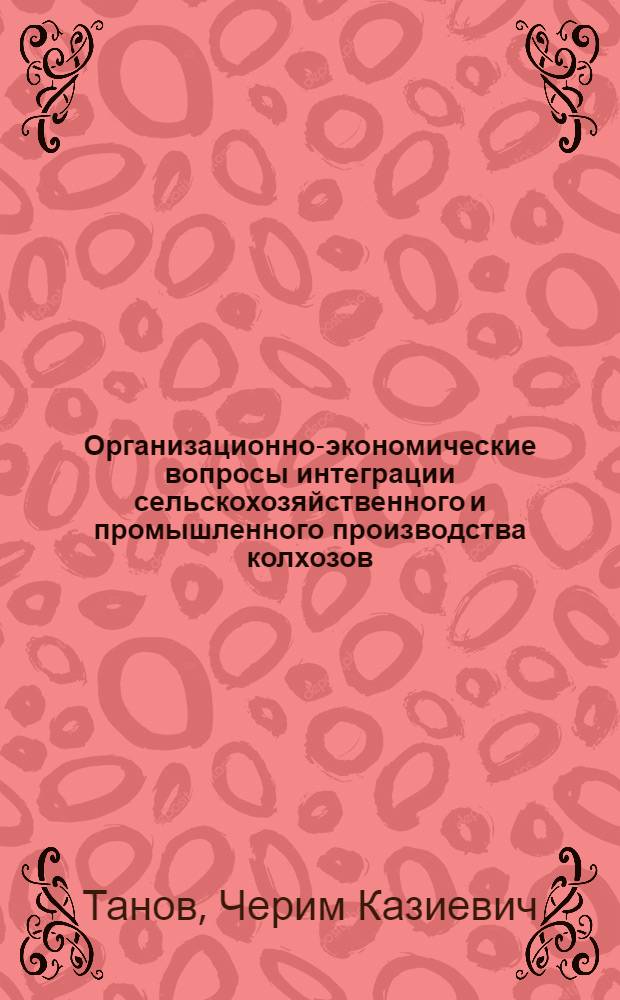 Организационно-экономические вопросы интеграции сельскохозяйственного и промышленного производства колхозов : (На прим. Кабард.-Балкар. АССР) : Автореф. дис. на соиск. учен. степ. канд. экон. наук : (08.00.05)