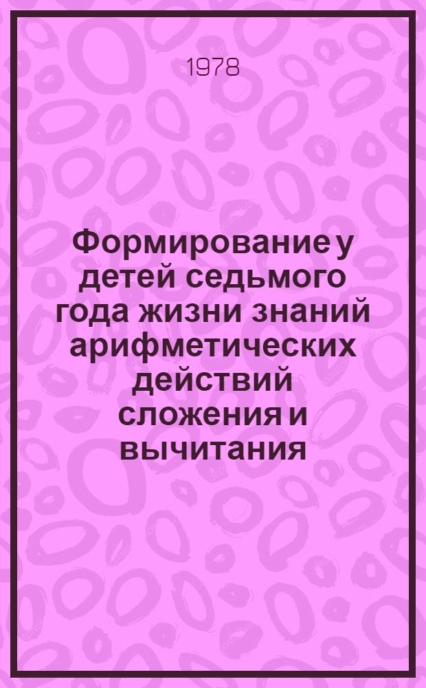 Формирование у детей седьмого года жизни знаний арифметических действий сложения и вычитания : Автореф. дис. на соиск. учен. степени канд. пед. наук : (13.00.01)