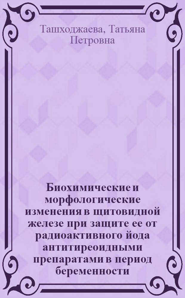 Биохимические и морфологические изменения в щитовидной железе при защите ее от радиоактивного йода антитиреоидными препаратами в период беременности : Автореф. дис. на соиск. учен. степ. канд. биол. наук : (03.00.04)