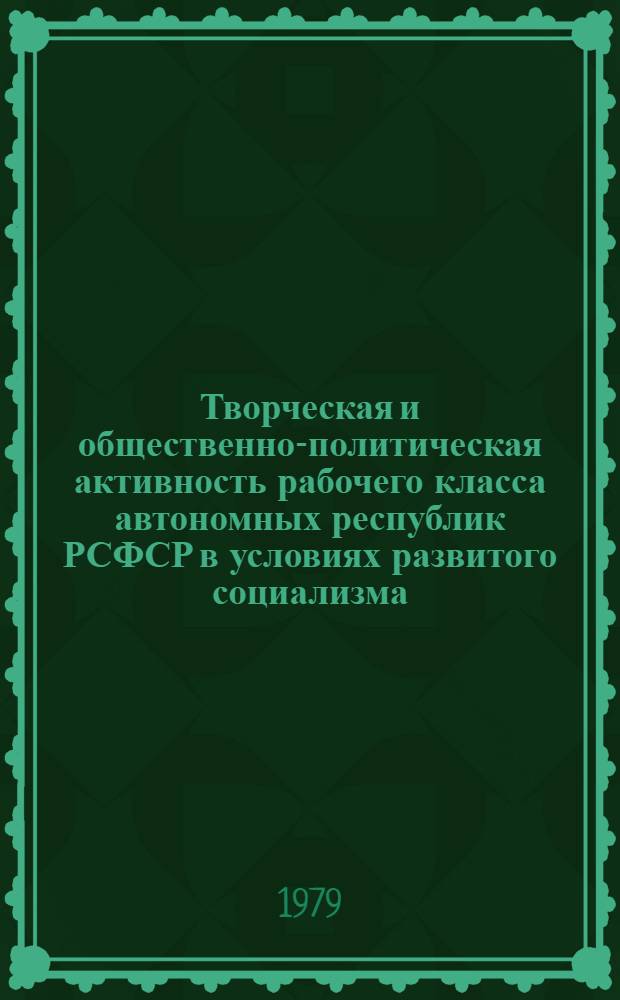 Творческая и общественно-политическая активность рабочего класса автономных республик РСФСР в условиях развитого социализма : Сб. статей