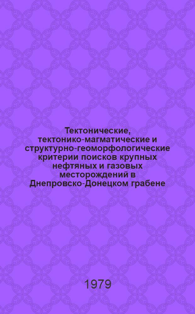 Тектонические, тектонико-магматические и структурно-геоморфологические критерии поисков крупных нефтяных и газовых месторождений в Днепровско-Донецком грабене (субгеосинклинали)