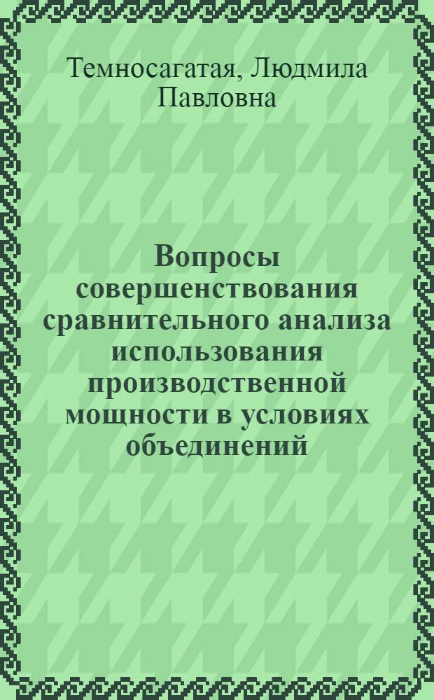 Вопросы совершенствования сравнительного анализа использования производственной мощности в условиях объединений : Автореф. дис. на соиск. учен. степени канд. экон. наук : (08.00.12)