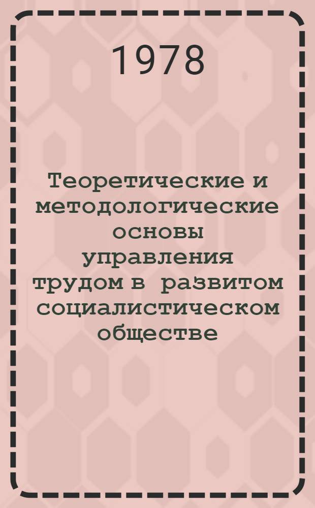 Теоретические и методологические основы управления трудом в развитом социалистическом обществе : Науч. докл. : Для обсуждения на Учен. совете ин-та