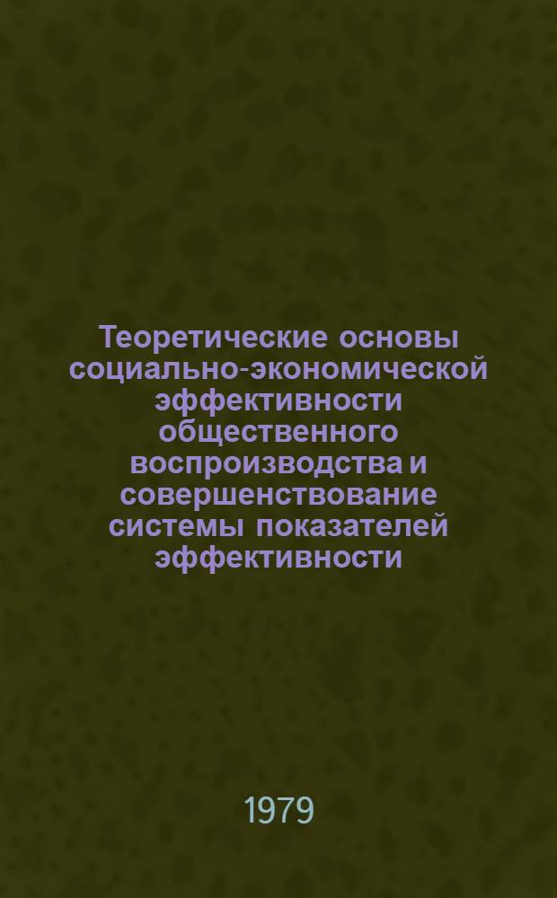 Теоретические основы социально-экономической эффективности общественного воспроизводства и совершенствование системы показателей эффективности : Науч. докл