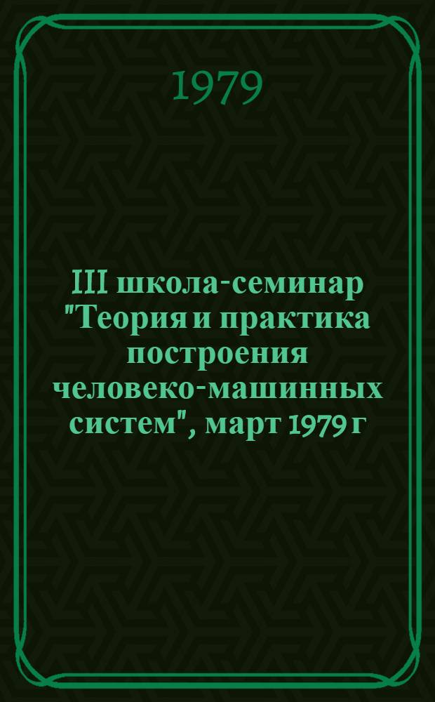 III школа-семинар "Теория и практика построения человеко-машинных систем", март 1979 г., г. Кострома : Тез. докл.