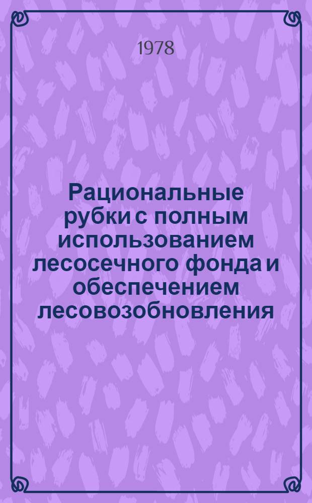 Рациональные рубки с полным использованием лесосечного фонда и обеспечением лесовозобновления : (Обзор)