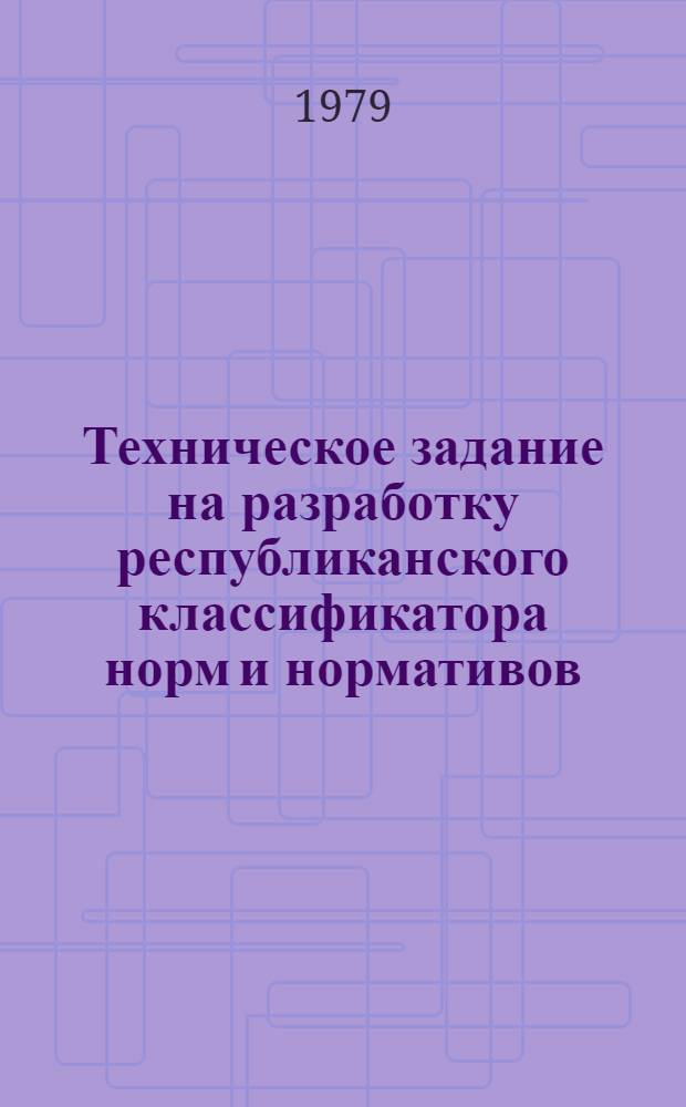 Техническое задание на разработку республиканского классификатора норм и нормативов : Утв. Госпланом УССР 03.09.79