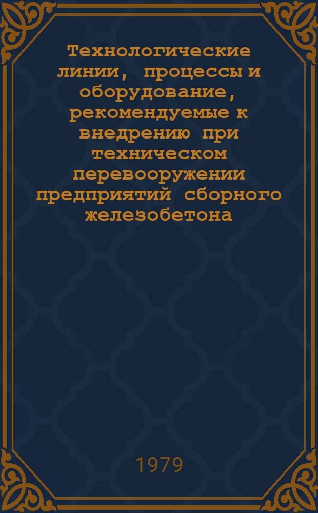 Технологические линии, процессы и оборудование, рекомендуемые к внедрению при техническом перевооружении предприятий сборного железобетона : (Сб. опыт.-пром. и пром. образцов)