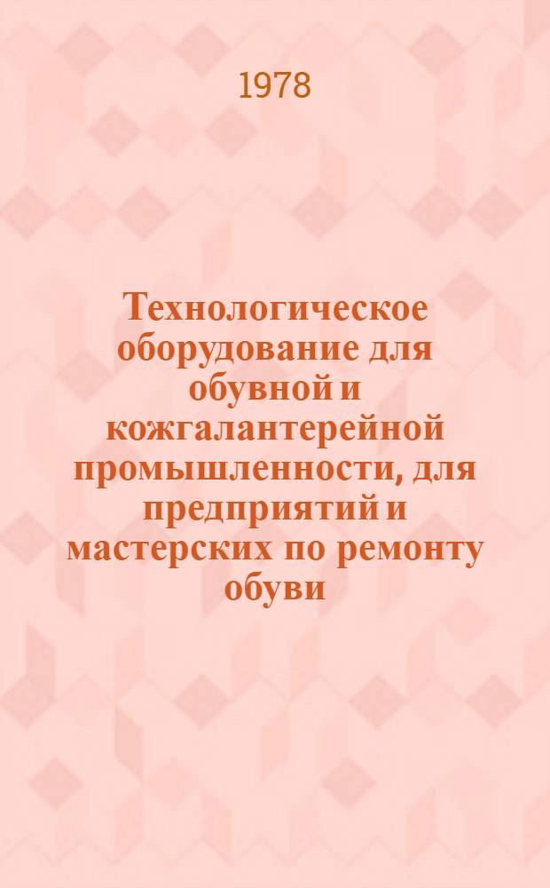 Технологическое оборудование для обувной и кожгалантерейной промышленности, для предприятий и мастерских по ремонту обуви, серийно выпускаемое в 1978 году : Номенклатур. справочник