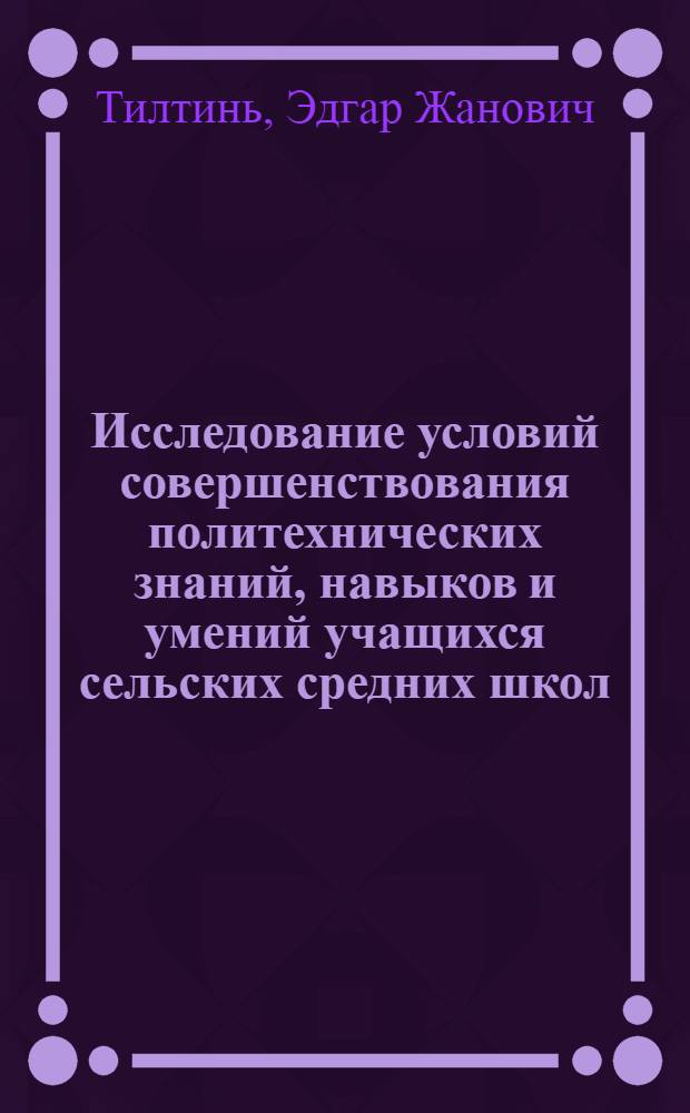 Исследование условий совершенствования политехнических знаний, навыков и умений учащихся сельских средних школ : (На прим. курсов физики и труд. обучения в10-11 кл. сел. сред. школ ЛатвССР) : Автореф. дис. на соиск. учен. степ. канд. пед. наук : (13.00.01)