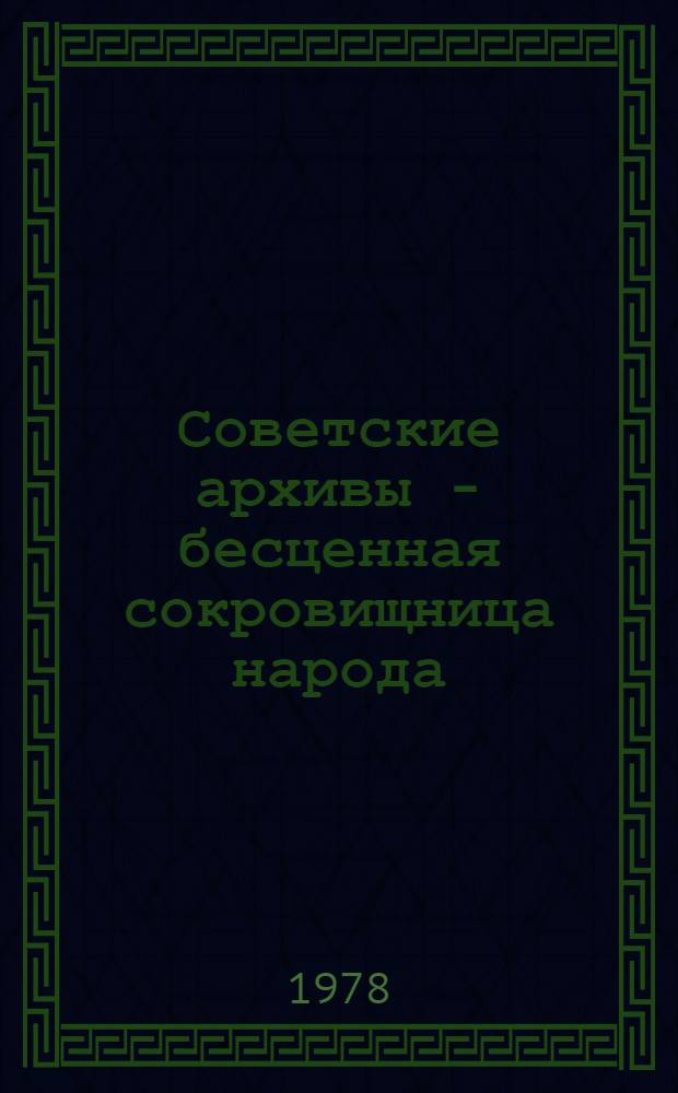 Советские архивы - бесценная сокровищница народа : (В помощь лекторам и преподавателям нар. ун-тов)