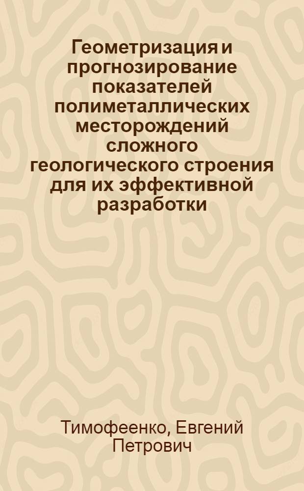 Геометризация и прогнозирование показателей полиметаллических месторождений сложного геологического строения для их эффективной разработки : Автореф. дис. на соиск. учен. степ. д-ра техн. наук : (05.15.01)