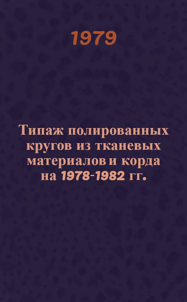 Типаж полированных кругов из тканевых материалов и корда на 1978-1982 гг. : Утв. М-вом станкостроит. и инструм. пром-сти 26.09.78