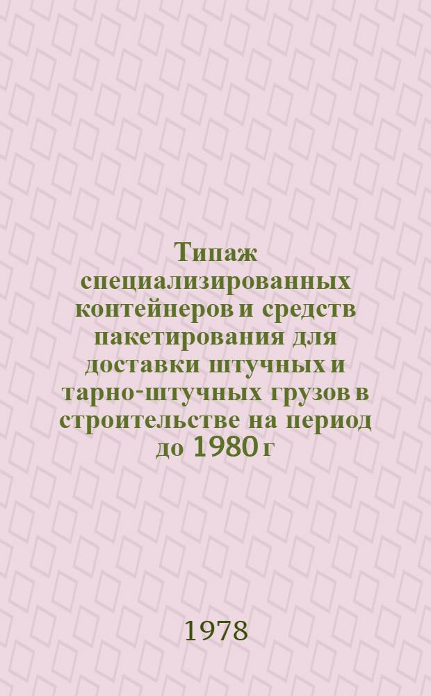 Типаж специализированных контейнеров и средств пакетирования для доставки штучных и тарно-штучных грузов в строительстве на период до 1980 г. : Утв. 4.04 1977 г