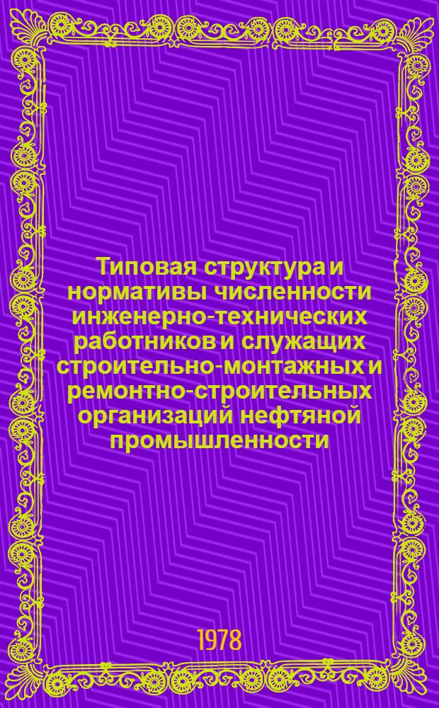 Типовая структура и нормативы численности инженерно-технических работников и служащих строительно-монтажных и ремонтно-строительных организаций нефтяной промышленности : Утв. 6.01 1978