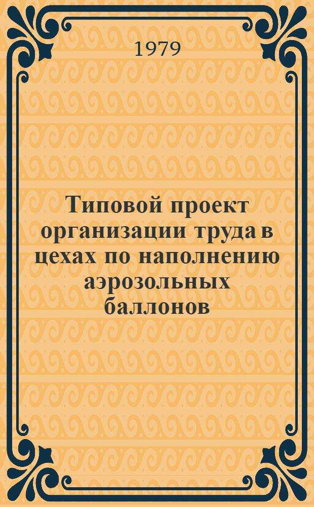 Типовой проект организации труда в цехах по наполнению аэрозольных баллонов : Утв. Всесоюз. об-нием "Союзбытхим" 22.03.79