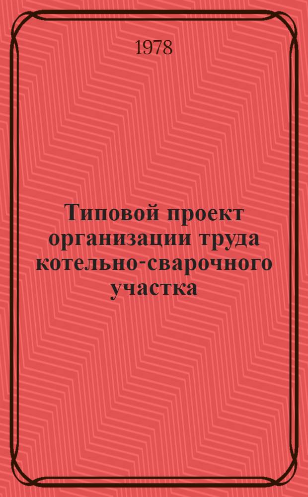 Типовой проект организации труда котельно-сварочного участка : Утв. М-во хим. пром-сти 11.10.78